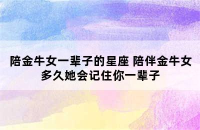 陪金牛女一辈子的星座 陪伴金牛女多久她会记住你一辈子